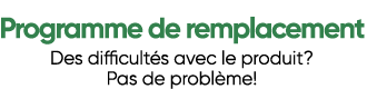 Des difficultés avec le produit? Pas de problème!